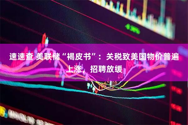 速速查 美联储“褐皮书”：关税致美国物价普遍上涨，招聘放缓
