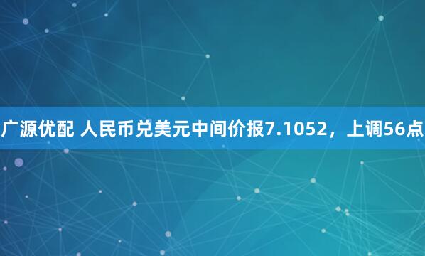 广源优配 人民币兑美元中间价报7.1052，上调56点