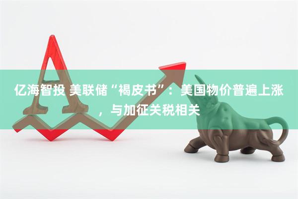 亿海智投 美联储“褐皮书”：美国物价普遍上涨，与加征关税相关