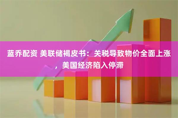 蓝乔配资 美联储褐皮书：关税导致物价全面上涨，美国经济陷入停滞