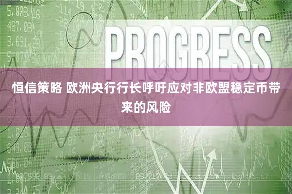恒信策略 欧洲央行行长呼吁应对非欧盟稳定币带来的风险