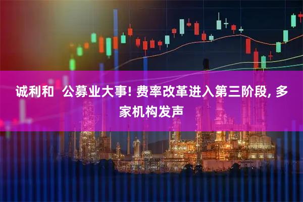 诚利和  公募业大事! 费率改革进入第三阶段, 多家机构发声