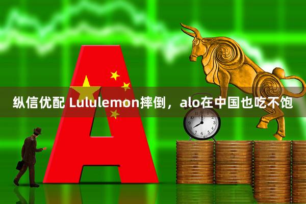 纵信优配 Lululemon摔倒，alo在中国也吃不饱