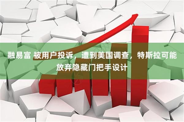 融易富 被用户投诉，遭到美国调查，特斯拉可能放弃隐藏门把手设计