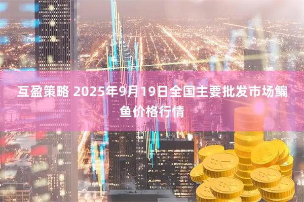 互盈策略 2025年9月19日全国主要批发市场鳊鱼价格行情