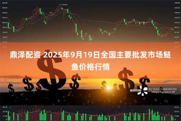 鼎泽配资 2025年9月19日全国主要批发市场鲢鱼价格行情