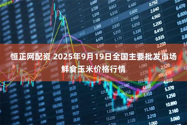 恒正网配资 2025年9月19日全国主要批发市场鲜食玉米价格行情