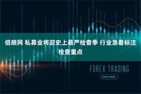 倍顺网 私募业将迎史上最严检查季 行业急着标注检查重点