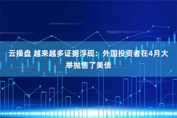 云操盘 越来越多证据浮现：外国投资者在4月大举抛售了美债