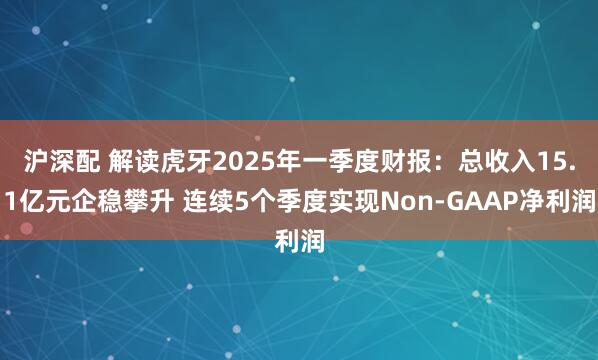 沪深配 解读虎牙2025年一季度财报：总收入15.1亿元企稳攀升 连续5个季度实现Non-GAAP净利润