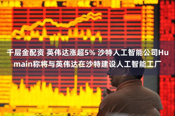 千层金配资 英伟达涨超5% 沙特人工智能公司Humain称将与英伟达在沙特建设人工智能工厂