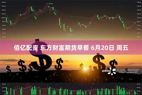 佰亿配资 东方财富期货早餐 6月20日 周五