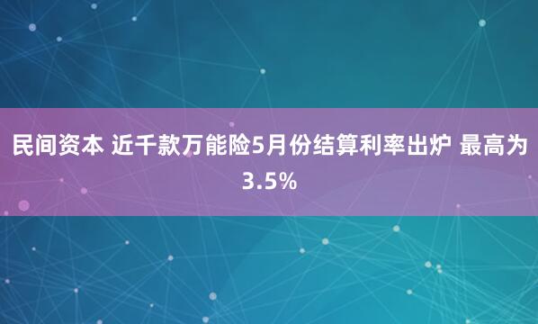 民间资本 近千款万能险5月份结算利率出炉 最高为3.5%
