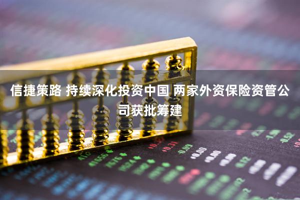 信捷策路 持续深化投资中国 两家外资保险资管公司获批筹建