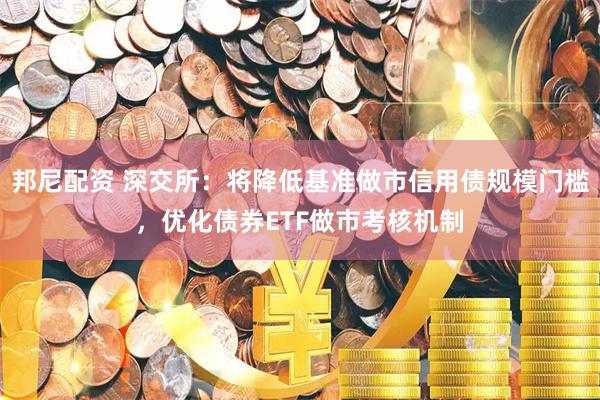 邦尼配资 深交所：将降低基准做市信用债规模门槛，优化债券ETF做市考核机制