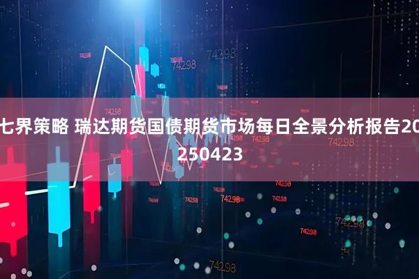 七界策略 瑞达期货国债期货市场每日全景分析报告20250423