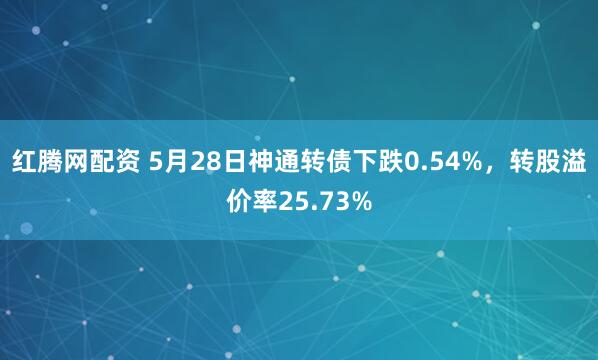 红腾网配资 5月28日神通转债下跌0.54%，转股溢价率25.73%