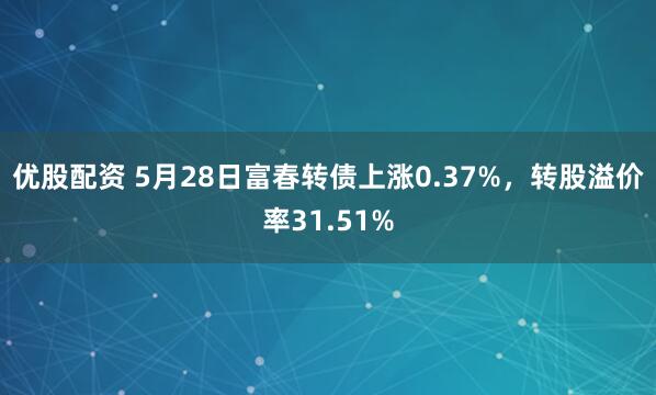 优股配资 5月28日富春转债上涨0.37%，转股溢价率31.51%