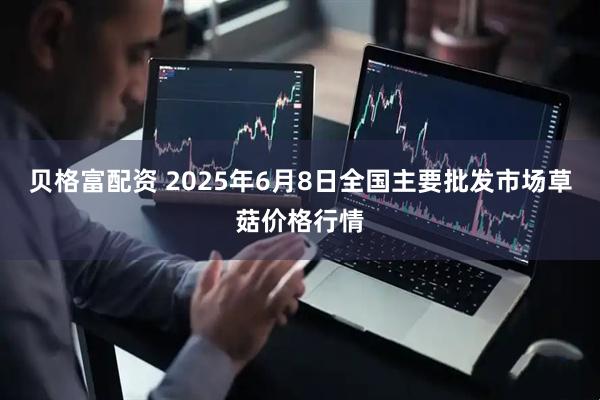 贝格富配资 2025年6月8日全国主要批发市场草菇价格行情