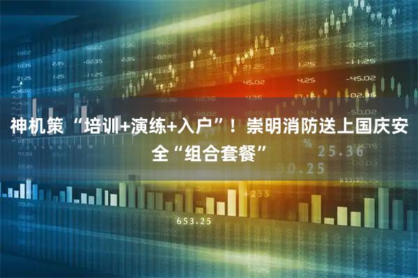 神机策 “培训+演练+入户”！崇明消防送上国庆安全“组合套餐”