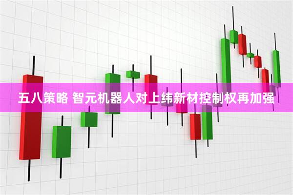 五八策略 智元机器人对上纬新材控制权再加强