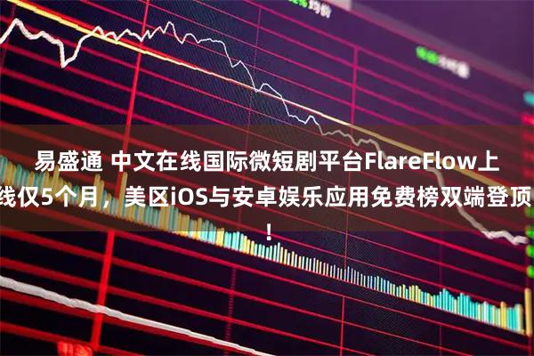 易盛通 中文在线国际微短剧平台FlareFlow上线仅5个月，美区iOS与安卓娱乐应用免费榜双端登顶！