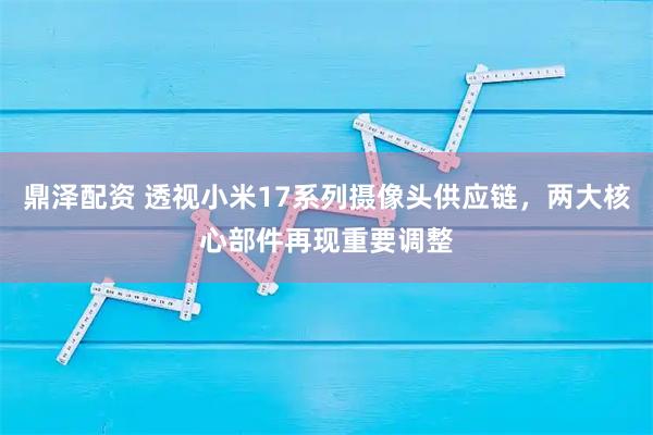 鼎泽配资 透视小米17系列摄像头供应链，两大核心部件再现重要调整