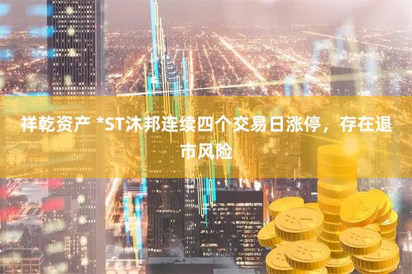祥乾资产 *ST沐邦连续四个交易日涨停，存在退市风险