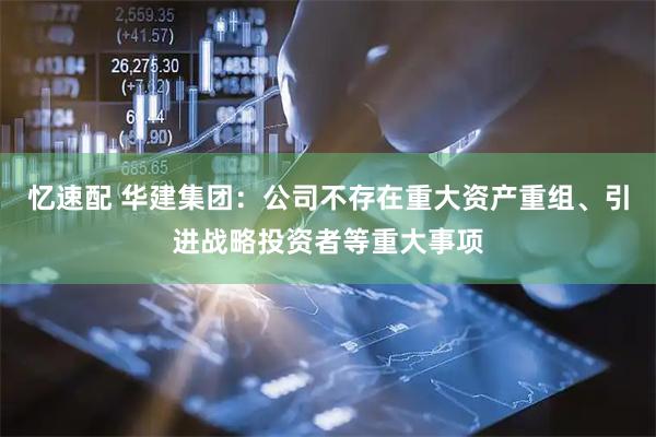 忆速配 华建集团：公司不存在重大资产重组、引进战略投资者等重大事项