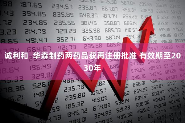 诚利和  华森制药两药品获再注册批准 有效期至2030年