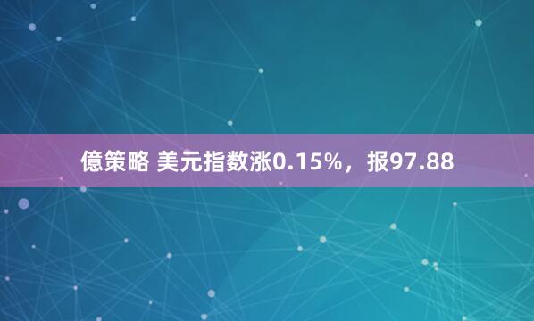 億策略 美元指数涨0.15%，报97.88