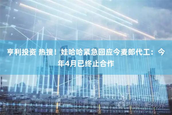 亨利投资 热搜！娃哈哈紧急回应今麦郎代工：今年4月已终止合作