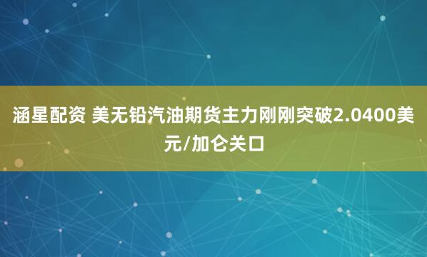 涵星配资 美无铅汽油期货主力刚刚突破2.0400美元/加仑关口