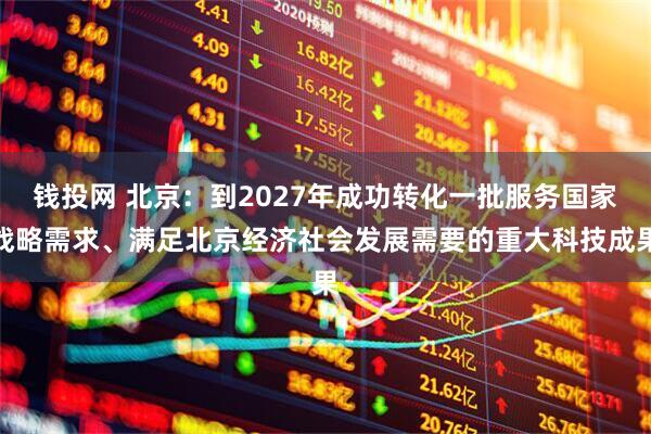 钱投网 北京：到2027年成功转化一批服务国家战略需求、满足北京经济社会发展需要的重大科技成果