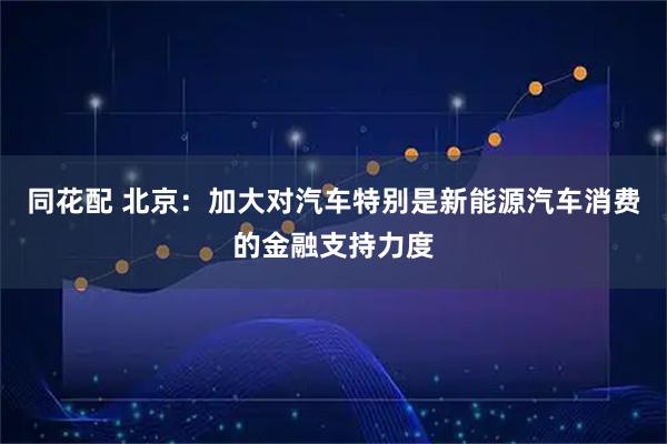 同花配 北京：加大对汽车特别是新能源汽车消费的金融支持力度
