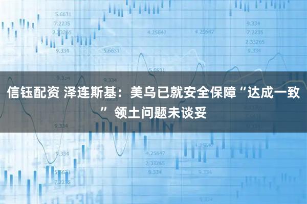 信钰配资 泽连斯基：美乌已就安全保障“达成一致” 领土问题未谈妥