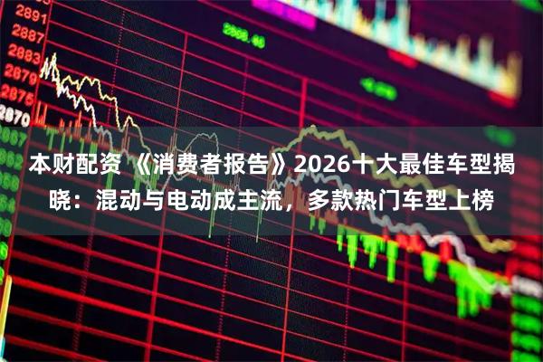 本财配资 《消费者报告》2026十大最佳车型揭晓：混动与电动成主流，多款热门车型上榜