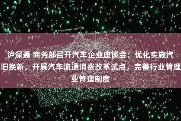 泸深通 商务部召开汽车企业座谈会：优化实施汽车以旧换新，开展汽车流通消费改革试点，完善行业管理制度