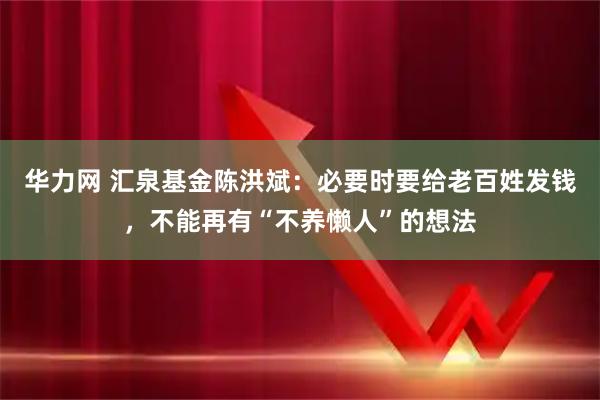 华力网 汇泉基金陈洪斌：必要时要给老百姓发钱，不能再有“不养懒人”的想法