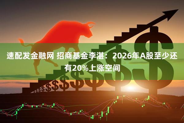 速配发金融网 招商基金李湛：2026年A股至少还有20%上涨空间