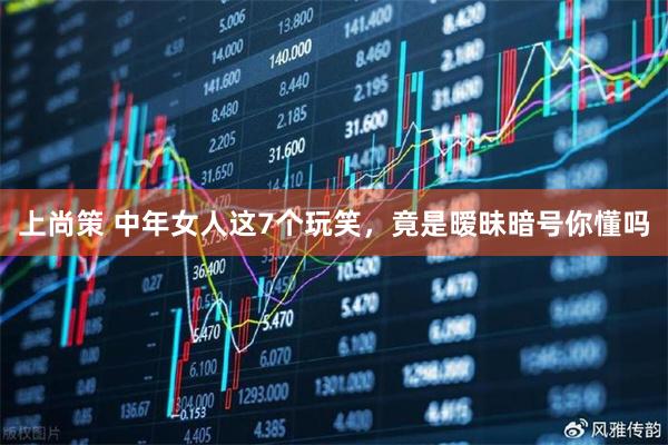 上尚策 中年女人这7个玩笑，竟是暧昧暗号你懂吗