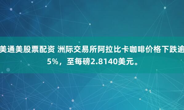 美通美股票配资 洲际交易所阿拉比卡咖啡价格下跌逾5%，至每磅2.8140美元。