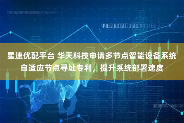 星速优配平台 华天科技申请多节点智能设备系统自适应节点寻址专利，提升系统部署速度