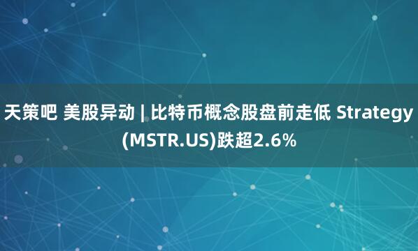 天策吧 美股异动 | 比特币概念股盘前走低 Strategy(MSTR.US)跌超2.6%