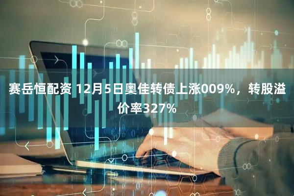 赛岳恒配资 12月5日奥佳转债上涨009%，转股溢价率327%