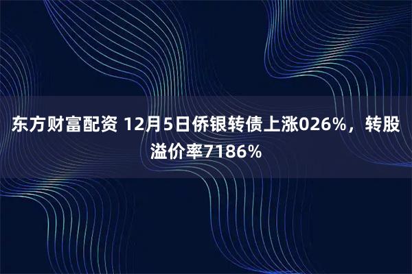 东方财富配资 12月5日侨银转债上涨026%，转股溢价率7186%