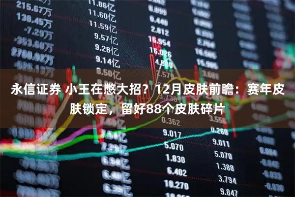 永信证券 小王在憋大招?12月皮肤前瞻:赛年皮肤锁定,留好88个皮肤碎片