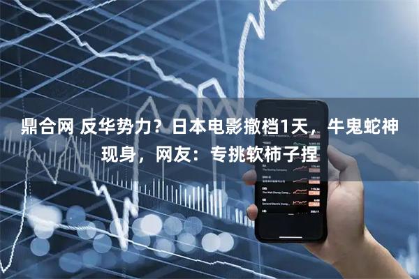 鼎合网 反华势力?日本电影撤档1天,牛鬼蛇神现身,网友:专挑软柿子捏