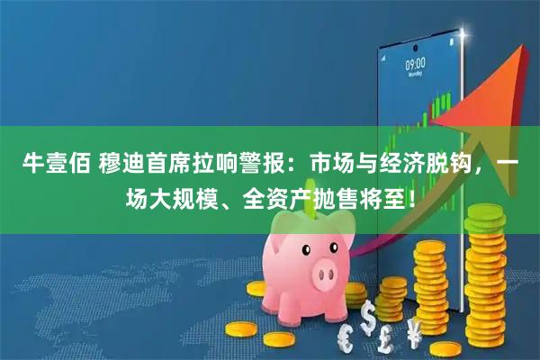 牛壹佰 穆迪首席拉响警报：市场与经济脱钩，一场大规模、全资产抛售将至！