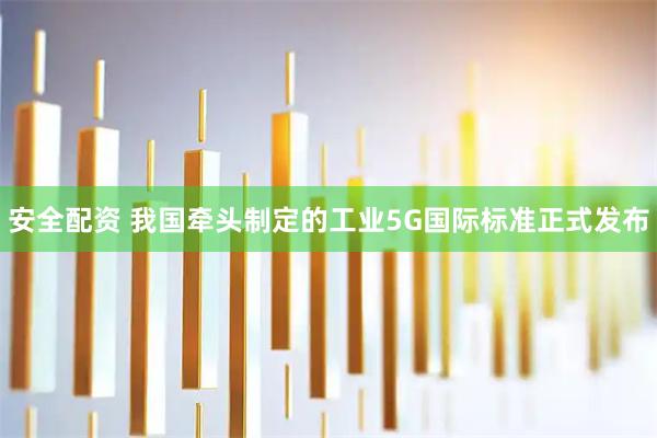 安全配资 我国牵头制定的工业5G国际标准正式发布